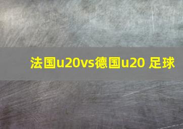 法国u20vs德国u20 足球